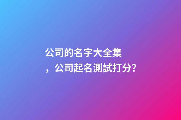 公司的名字大全集，公司起名測試打分？